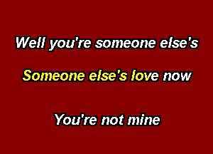 Well you're someone else's

Someone else's love now

You're not mine