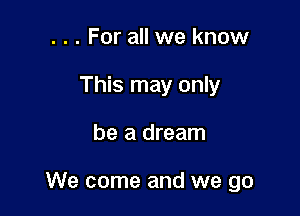 . . . For all we know
This may only

be a dream

We come and we go