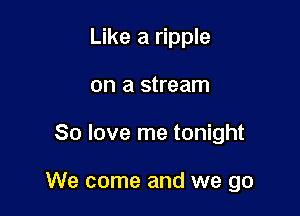 Like a ripple
on a stream

80 love me tonight

We come and we go