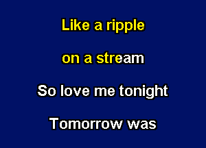 Like a ripple

on a stream

80 love me tonight

Tomorrow was