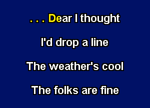 . . . Dear I thought

I'd drop a line
The weather's cool

The folks are fine