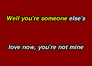 Well you're someone else's

Iove now, you're not mine