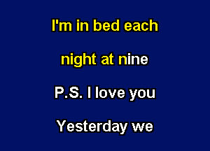 I'm in bed each

night at nine

P.S. I love you

Yesterday we