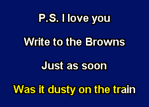 P.S. I love you
Write to the Browns

Just as soon

Was it dusty on the train