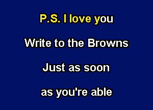 P.S. I love you

Write to the Browns
Just as soon

as you're able