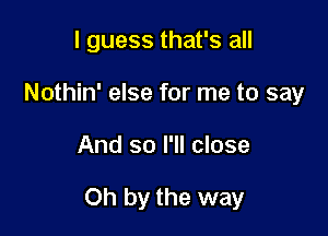 I guess that's all
Nothin' else for me to say

And so I'll close

Oh by the way