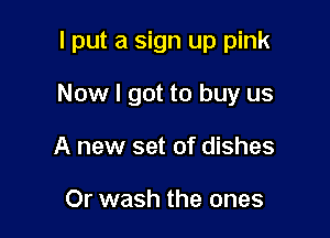 I put a sign up pink

Now I got to buy us
A new set of dishes

Or wash the ones