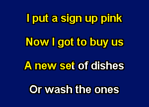 I put a sign up pink

Now I got to buy us
A new set of dishes

Or wash the ones