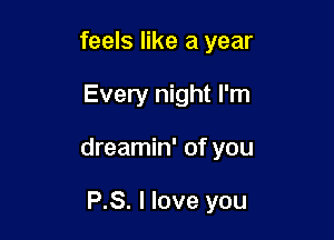 feels like a year

Every night I'm

dreamin' of you

P.S. I love you