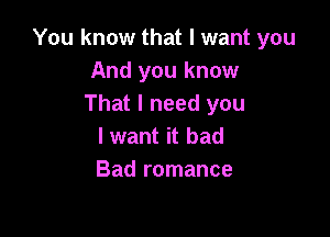 You know that I want you
And you know
That I need you

lwant it bad
Bad romance