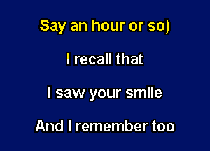 Say an hour or so)

I recall that
I saw your smile

And I remember too