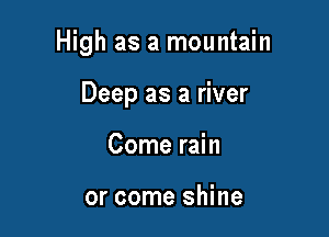 High as a mountain

Deep as a river
Come rain

or come shine
