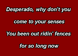 Desperado, why don't you
come to your senses

You been out ridin' fences

for so long now