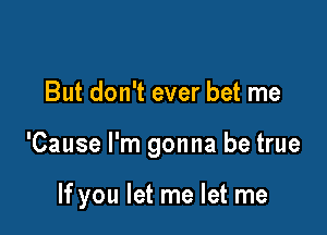 But don't ever bet me

'Cause I'm gonna be true

If you let me let me