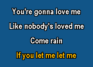 You're gonna love me

Like nobody's loved me

Come rain

If you let me let me