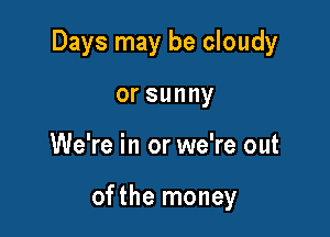 Days may be cloudy

orsunny
We're in or we're out

ofthe money