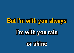 But I'm with you always

I'm with you rain

or shine