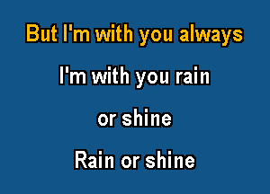 But I'm with you always

I'm with you rain
or shine

Rain or shine