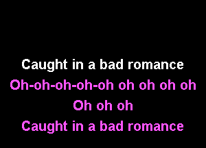 Caught in a bad romance

Oh-oh-oh-oh-oh oh oh oh oh
Oh oh oh
Caught in a bad romance