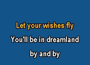 Let your wishes fly

You'll be in dreamland

by and by