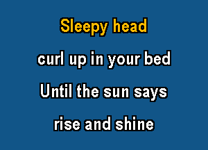 Sleepy head

curl up in your bed

Until the sun says

rise and shine