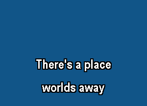 There's a place

worlds away