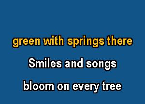 green with springs there

Smiles and songs

bloom on every tree