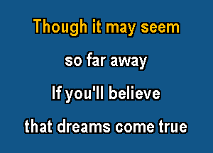 Though it may seem

so far away
If you'll believe

that dreams come true