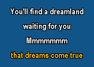 You'll fmd a dreamland

waiting for you

Mmmmmmm

that dreams come true