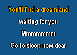 You'll find a dreamland
waiting for you

Mmmmmmm

Go to sleep now dear