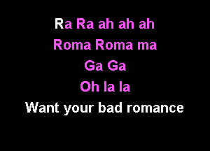 Ra Ra ah ah ah
Roma Roma ma
Ga Ga

Oh la la
Want your bad romance