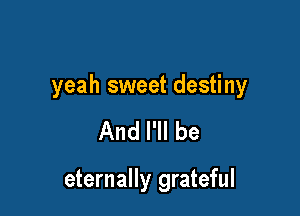 yeah sweet destiny

And I'll be

eternally grateful