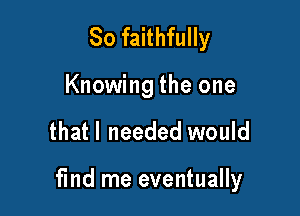 So faithfully

Knowing the one

that I needed would

find me eventually