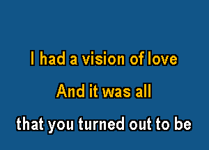 I had a vision of love

And it was all

that you turned out to be