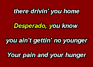 there drivin' you home
Desperado, you know
you ain't gettin' no younger

Your pain and your hunger