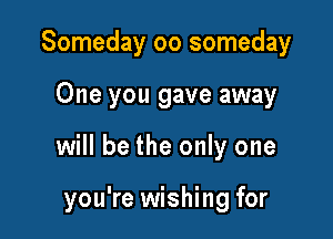 Someday oo someday
One you gave away

will be the only one

you're wishing for