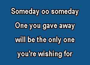 Someday oo someday
One you gave away

will be the only one

you're wishing for