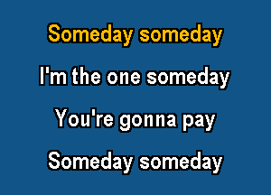 Someday someday

I'm the one someday

You're gonna pay

Someday someday