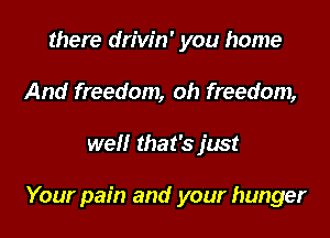 there drivin' you home
And freedom, oh freedom,

well that's just

Your pain and your hunger