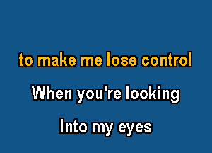 to make me lose control

When you're looking

Into my eyes