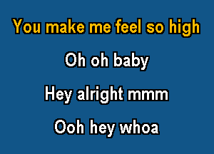You make me feel so high

Oh oh baby
Hey alright mmm

Ooh hey whoa