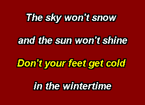 The sky won't snow

and the sun won't shine

Don't your feet get cold

in the wintertime