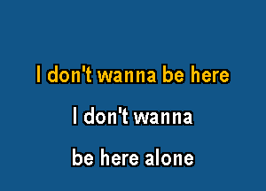 I don't wanna be here

ldon't wanna

be here alone