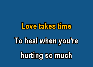 Love takes time

To heal when you're

hurting so much