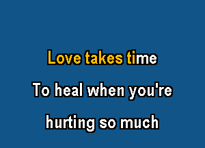 Love takes time

To heal when you're

hurting so much