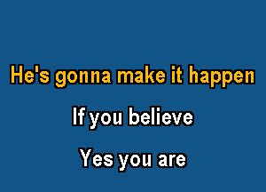 He's gonna make it happen

If you believe

Yes you are