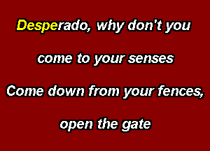 Desperado, why don't you

GOING to your senses

Come down from your fences,

open the gate