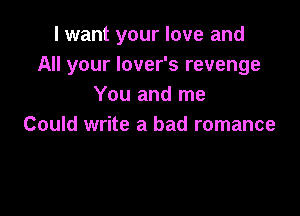 I want your love and
All your lover's revenge
You and me

Could write a bad romance
