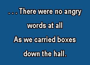 ...There were no angry

words at all

As we carried boxes

down the hall.