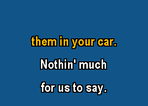 them in your car.

Nothin' much

for us to say.